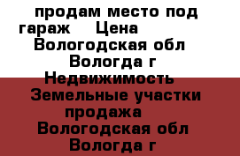 продам место под гараж  › Цена ­ 100 000 - Вологодская обл., Вологда г. Недвижимость » Земельные участки продажа   . Вологодская обл.,Вологда г.